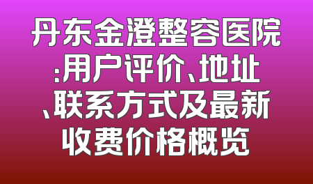 丹东金澄整容医院：用户评价、地址、联系方式及最新收费价格概览