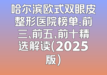 哈尔滨欧式双眼皮整形医院榜单：前三、前五、前十精选解读（2025版）
