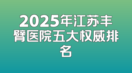 2025年江苏丰臂医院五大权威排名
