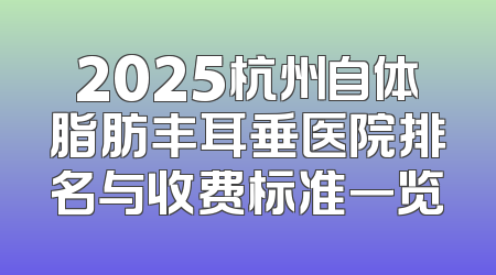 2025杭州自体脂肪丰耳垂医院排名与收费标准一览