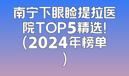 南宁下眼睑提拉医院TOP5精选！(2024年榜单)