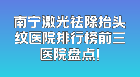 南宁激光祛除抬头纹医院排行榜前三医院盘点!
