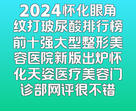 2024怀化眼角纹打玻尿酸排行榜前十强大型整形美容医院新版出炉怀化天姿医疗美容门诊部网评很不错