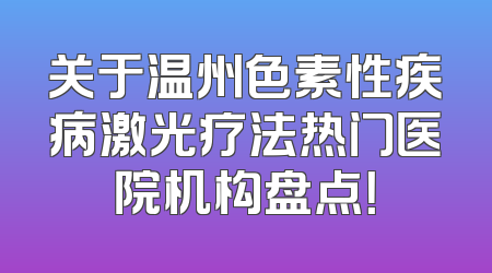 关于温州色素性疾病激光疗法热门医院机构盘点！