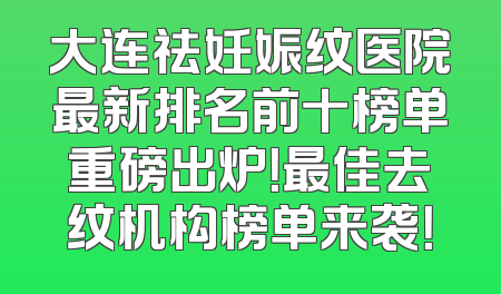 大连祛妊娠纹医院最新排名前十榜单重磅出炉！最佳去纹机构榜单来袭！