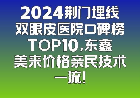 2024荆门埋线双眼皮医院口碑榜TOP10，东鑫美来价格亲民技术一流！