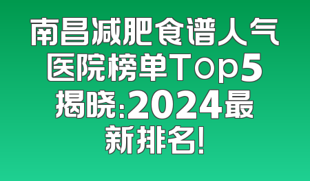 南昌减肥食谱人气医院榜单Top5揭晓：2024最新排名！