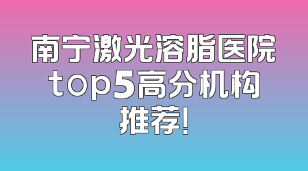 南宁激光溶脂医院top5高分机构推荐！