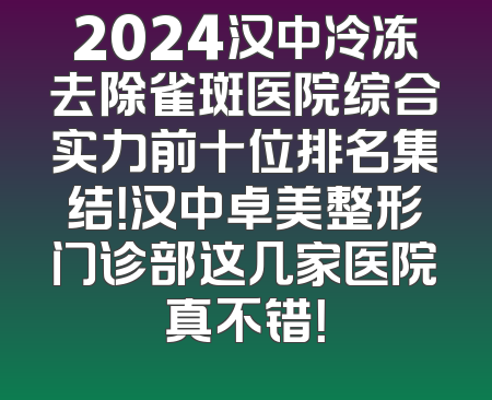 2024汉中冷冻去除雀斑医院综合实力前十位排名集结！汉中卓美整形门诊部这几家医院真不错！