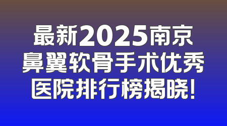 最新2025南京鼻翼软骨手术优秀医院排行榜揭晓！