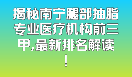 揭秘南宁腿部抽脂专业医疗机构前三甲，最新排名解读！