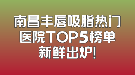 南昌丰唇吸脂热门医院TOP5榜单新鲜出炉！