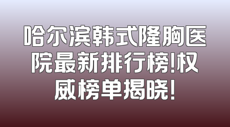 哈尔滨韩式隆胸医院最新排行榜！权威榜单揭晓！