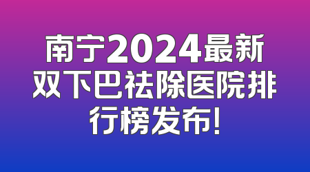 南宁2024最新双下巴祛除医院排行榜发布！