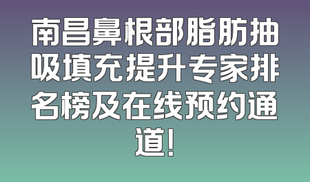 南昌鼻根部脂肪抽吸填充提升专家排名榜及在线预约通道！