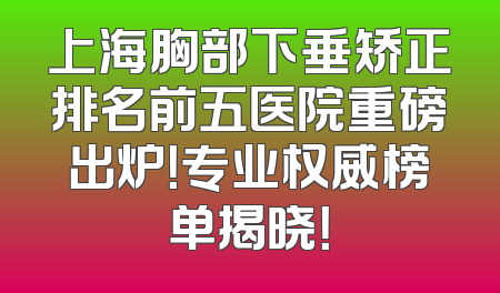 上海胸部下垂矫正排名前五医院重磅出炉！专业权威榜单揭晓！