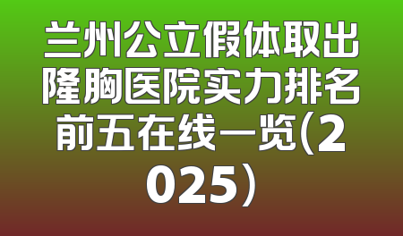 兰州公立假体取出隆胸医院实力排名前五在线一览（2025）