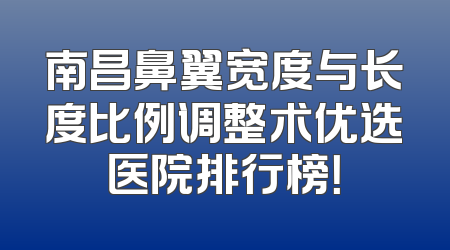 南昌鼻翼宽度与长度比例调整术优选医院排行榜！