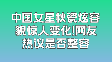 中国女星秋瓷炫容貌惊人变化！网友热议是否整容