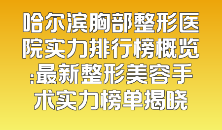 哈尔滨胸部整形医院实力排行榜概览：最新整形美容手术实力榜单揭晓