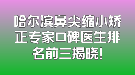 哈尔滨鼻尖缩小矫正专家口碑医生排名前三揭晓！