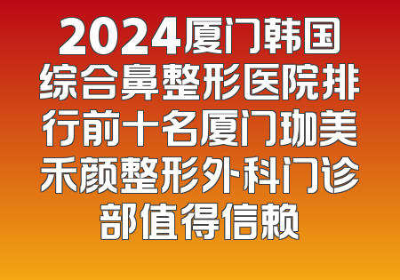 2024厦门韩国综合鼻整形医院排行前十名厦门珈美禾颜整形外科门诊部值得信赖
