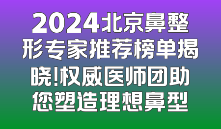 2024北京鼻整形专家推荐榜单揭晓！权威医师团助您塑造理想鼻型