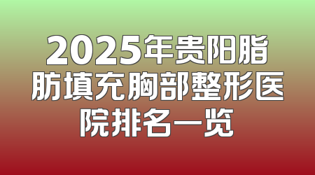 2025年贵阳脂肪填充胸部整形医院排名一览