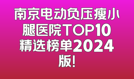 南京电动负压瘦小腿医院TOP10精选榜单2024版！