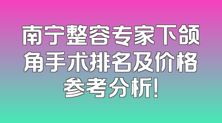 南宁整容专家下颌角手术排名及价格参考分析！