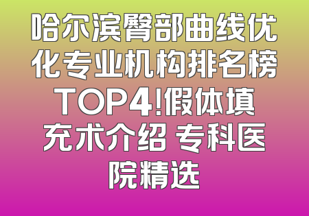 哈尔滨臀部曲线优化专业机构排名榜TOP4！假体填充术介绍 专科医院精选