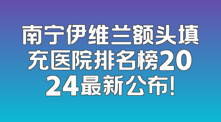 南宁伊维兰额头填充医院排名榜2024最新公布！