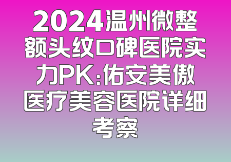 2024温州微整额头纹口碑医院实力PK：佑安美傲医疗美容医院详细考察