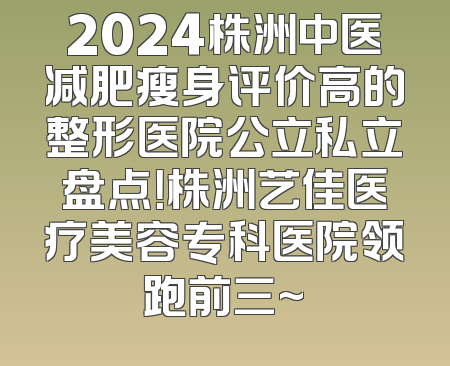 2024株洲中医减肥瘦身评价高的整形医院公立私立盘点！株洲艺佳医疗美容专科医院领跑前三~