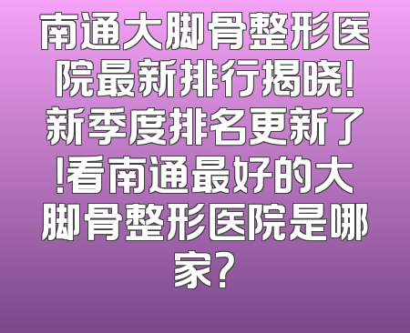 南通大脚骨整形医院最新排行揭晓！新季度排名更新了！看南通最好的大脚骨整形医院是哪家？