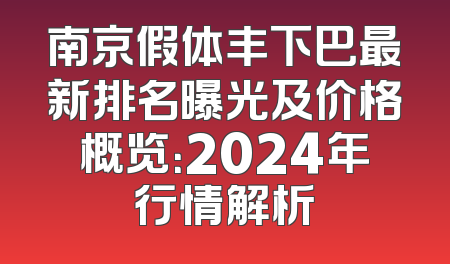 南京假体丰下巴最新排名曝光及价格概览：2024年行情解析