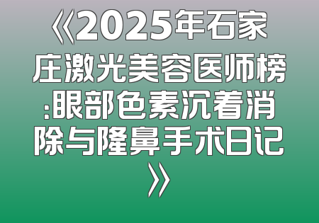 《2025年石家庄激光美容医师榜：眼部色素沉着消除与隆鼻手术日记》
