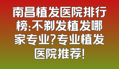 南昌植发医院排行榜：不剃发植发哪家专业？专业植发医院推荐！