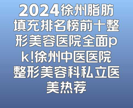 2024徐州脂肪填充排名榜前十整形美容医院全面pk！徐州中医医院整形美容科私立医美热荐
