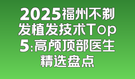 2025福州不剃发植发技术Top5：高颅顶部医生精选盘点