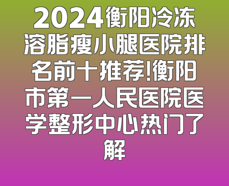 2024衡阳冷冻溶脂瘦小腿医院排名前十推荐！衡阳市第一人民医院医学整形中心热门了解