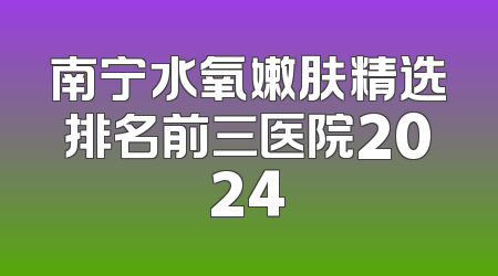 南宁水氧嫩肤精选排名前三医院2024