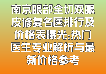 南京眼部全切双眼皮修复名医排行及价格表曝光：热门医生专业解析与最新价格参考