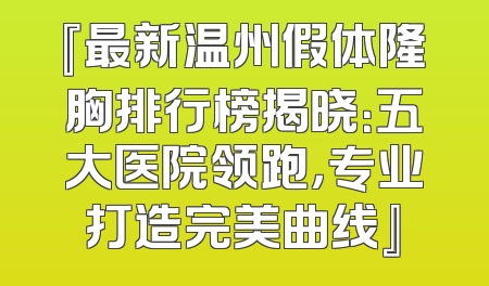 『最新温州假体隆胸排行榜揭晓：五大医院领跑，专业打造完美曲线』