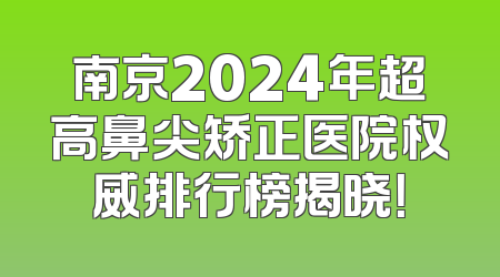 南京2024年超高鼻尖矫正医院权威排行榜揭晓！