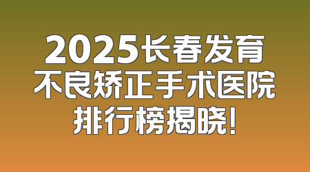2025长春发育不良矫正手术医院排行榜揭晓！