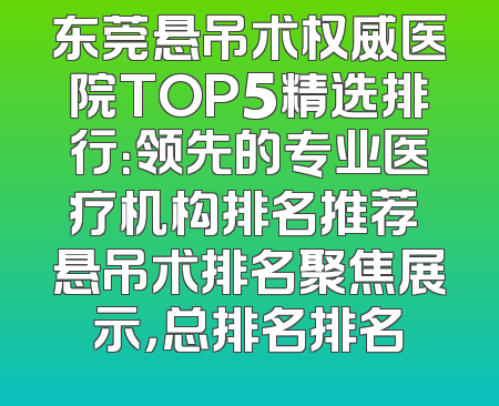 东莞悬吊术权威医院TOP5精选排行：领先的专业医疗机构排名推荐 悬吊术排名聚焦展示，总排名排名