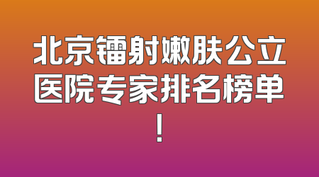 北京镭射嫩肤公立医院专家排名榜单！