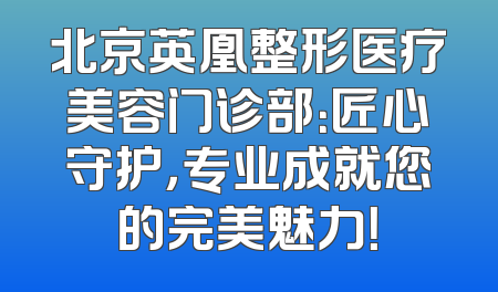 北京英凰整形医疗美容门诊部：匠心守护，专业成就您的完美魅力！