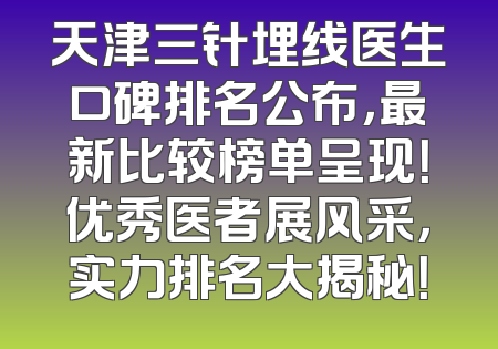 天津三针埋线医生口碑排名公布，最新比较榜单呈现！优秀医者展风采，实力排名大揭秘！